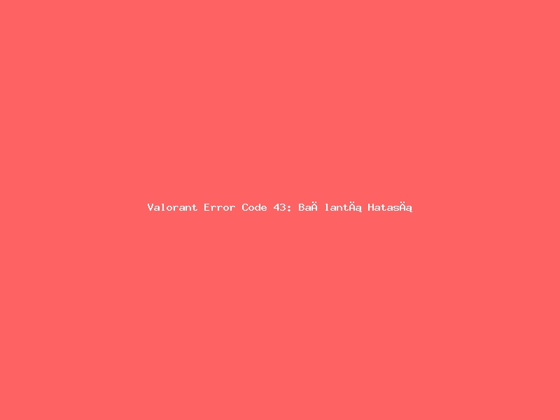 Valorant Error Code 43: Bağlantı Hatası Çözümü
